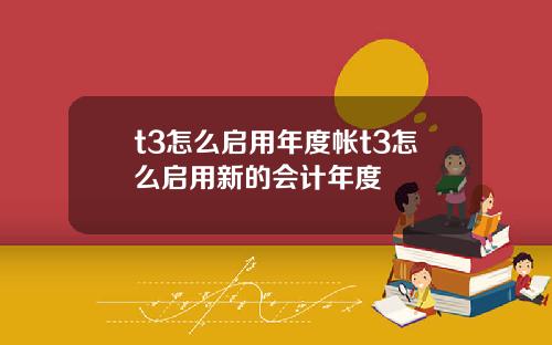 t3怎么启用年度帐t3怎么启用新的会计年度