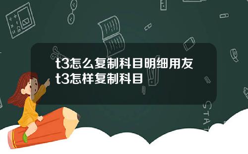t3怎么复制科目明细用友t3怎样复制科目