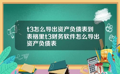 t3怎么导出资产负债表到表格里t3财务软件怎么导出资产负债表