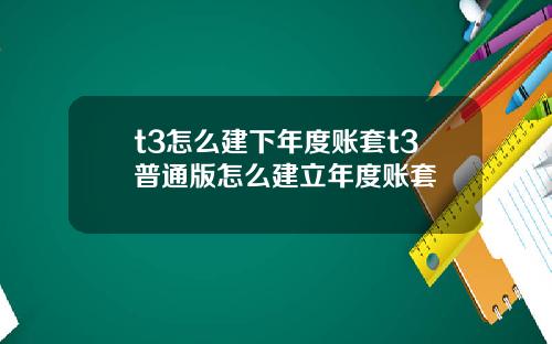 t3怎么建下年度账套t3普通版怎么建立年度账套