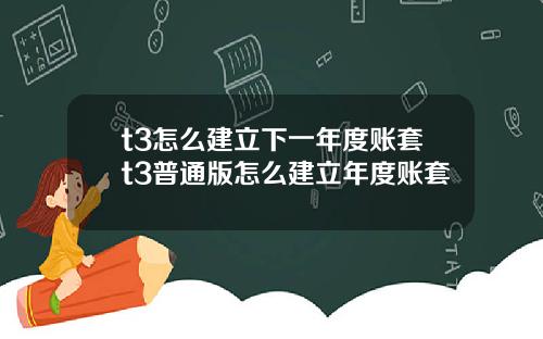 t3怎么建立下一年度账套t3普通版怎么建立年度账套