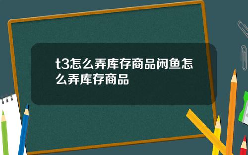 t3怎么弄库存商品闲鱼怎么弄库存商品