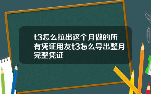 t3怎么拉出这个月做的所有凭证用友t3怎么导出整月完整凭证