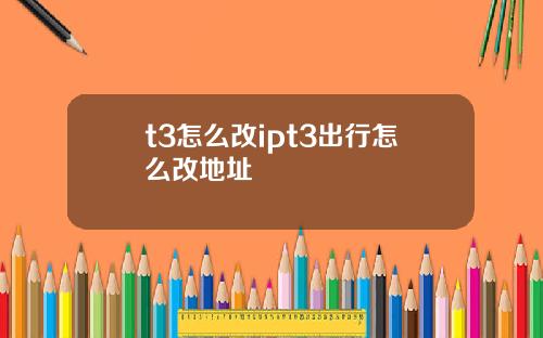 t3怎么改ipt3出行怎么改地址