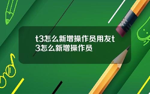 t3怎么新增操作员用友t3怎么新增操作员