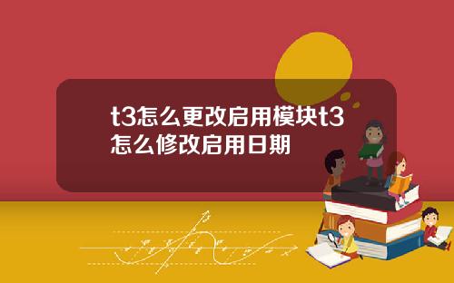 t3怎么更改启用模块t3怎么修改启用日期