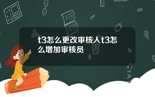 t3怎么更改审核人t3怎么增加审核员
