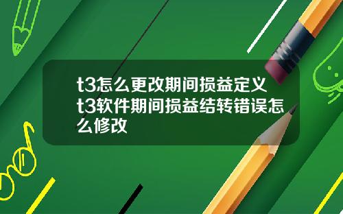 t3怎么更改期间损益定义t3软件期间损益结转错误怎么修改