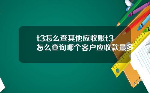 t3怎么查其他应收账t3怎么查询哪个客户应收款最多