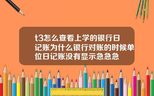 t3怎么查看上学的银行日记账为什么银行对账的时候单位日记账没有显示急急急