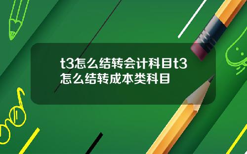 t3怎么结转会计科目t3怎么结转成本类科目