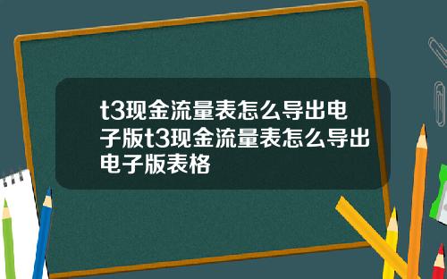 t3现金流量表怎么导出电子版t3现金流量表怎么导出电子版表格