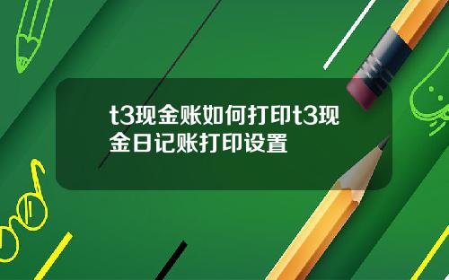 t3现金账如何打印t3现金日记账打印设置