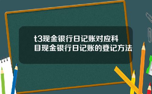 t3现金银行日记账对应科目现金银行日记账的登记方法