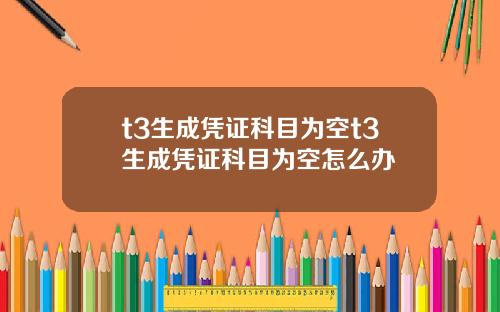 t3生成凭证科目为空t3生成凭证科目为空怎么办