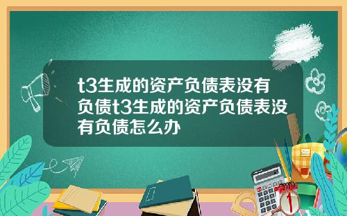 t3生成的资产负债表没有负债t3生成的资产负债表没有负债怎么办