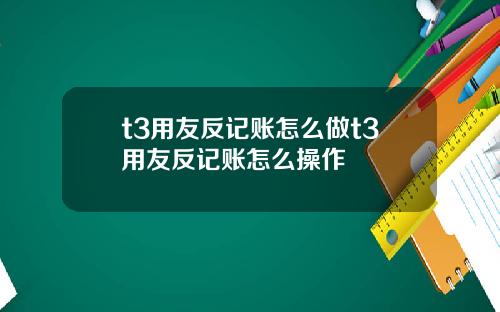 t3用友反记账怎么做t3用友反记账怎么操作