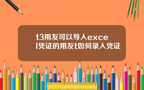 t3用友可以导入excel凭证的用友t如何录入凭证