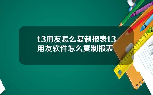 t3用友怎么复制报表t3用友软件怎么复制报表