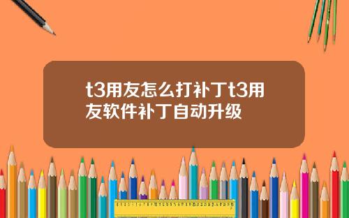 t3用友怎么打补丁t3用友软件补丁自动升级