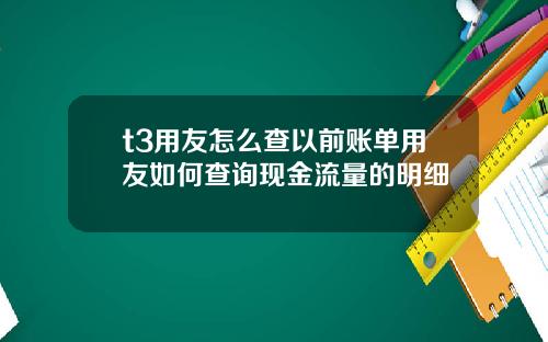t3用友怎么查以前账单用友如何查询现金流量的明细