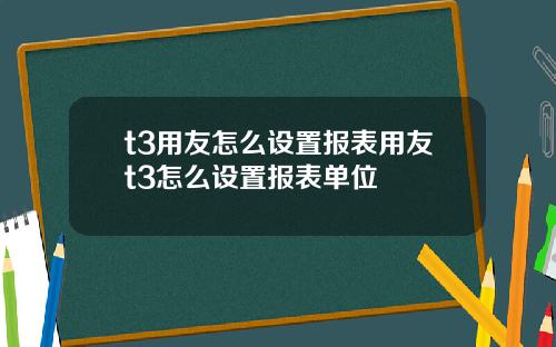 t3用友怎么设置报表用友t3怎么设置报表单位