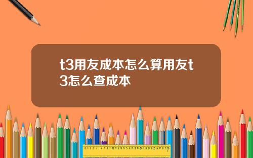 t3用友成本怎么算用友t3怎么查成本