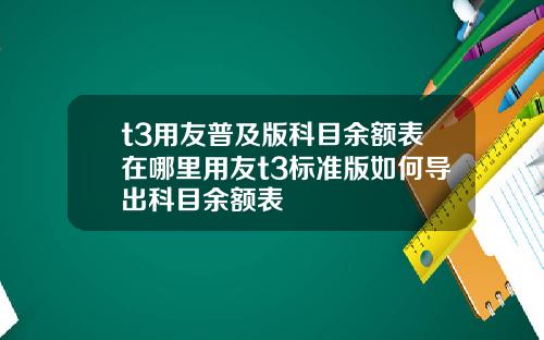 t3用友普及版科目余额表在哪里用友t3标准版如何导出科目余额表