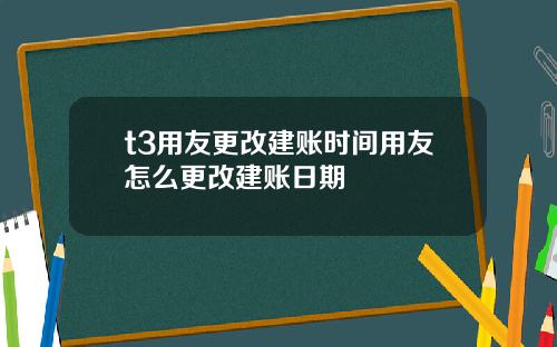 t3用友更改建账时间用友怎么更改建账日期
