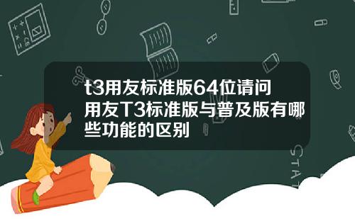 t3用友标准版64位请问用友T3标准版与普及版有哪些功能的区别