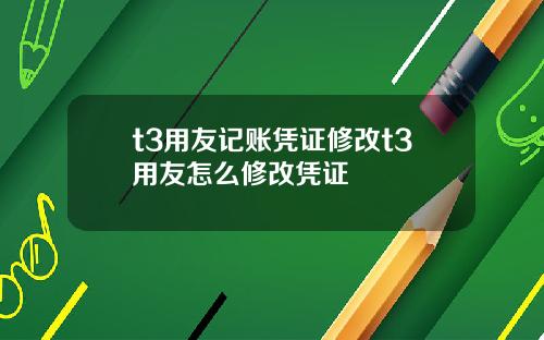 t3用友记账凭证修改t3用友怎么修改凭证