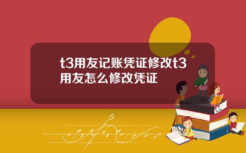 t3用友记账凭证修改t3用友怎么修改凭证