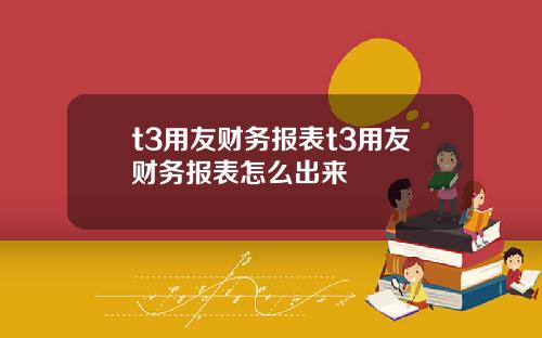 t3用友财务报表t3用友财务报表怎么出来