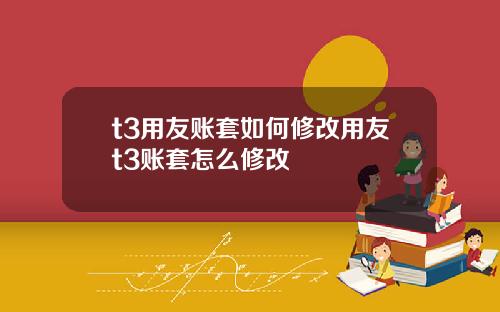 t3用友账套如何修改用友t3账套怎么修改