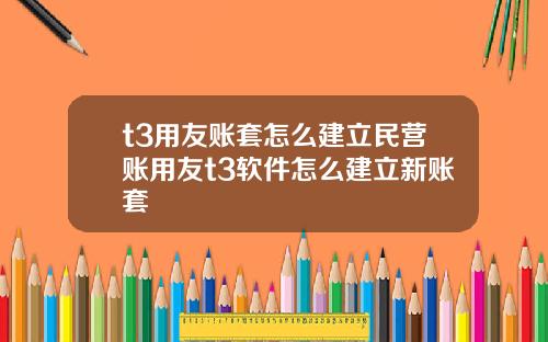 t3用友账套怎么建立民营账用友t3软件怎么建立新账套