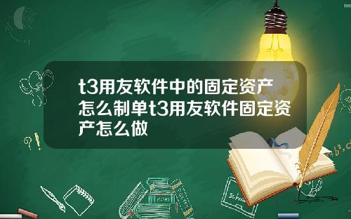t3用友软件中的固定资产怎么制单t3用友软件固定资产怎么做