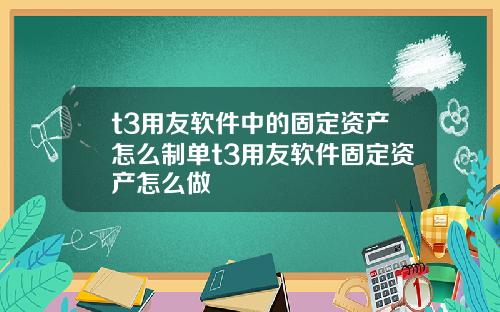 t3用友软件中的固定资产怎么制单t3用友软件固定资产怎么做