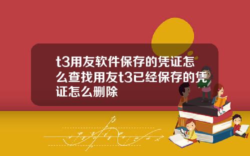 t3用友软件保存的凭证怎么查找用友t3已经保存的凭证怎么删除