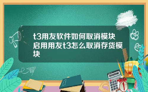 t3用友软件如何取消模块启用用友t3怎么取消存货模块