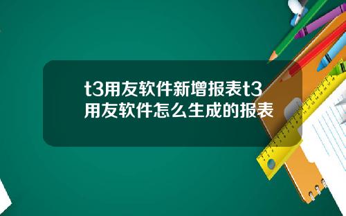 t3用友软件新增报表t3用友软件怎么生成的报表