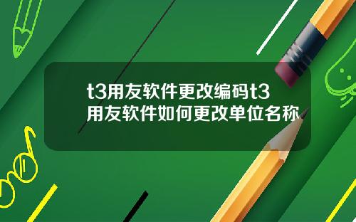 t3用友软件更改编码t3用友软件如何更改单位名称