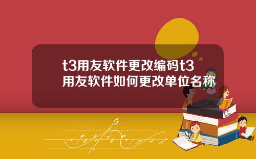 t3用友软件更改编码t3用友软件如何更改单位名称