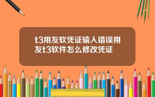 t3用友软凭证输入错误用友t3软件怎么修改凭证