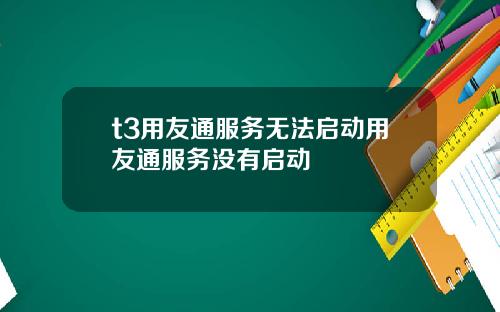 t3用友通服务无法启动用友通服务没有启动