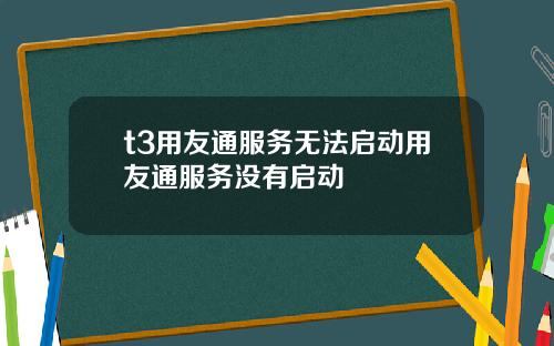 t3用友通服务无法启动用友通服务没有启动