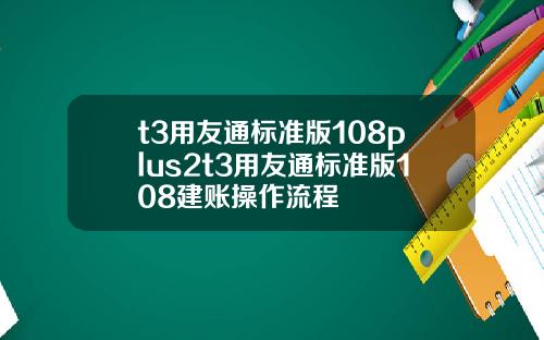 t3用友通标准版108plus2t3用友通标准版108建账操作流程