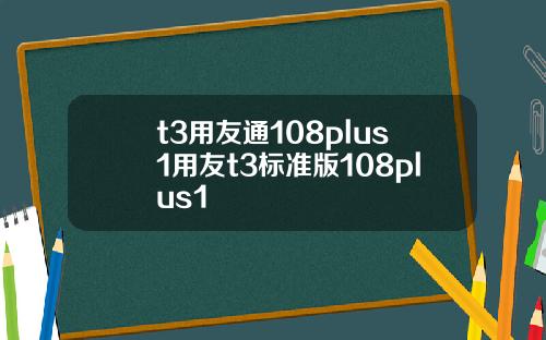 t3用友通108plus1用友t3标准版108plus1