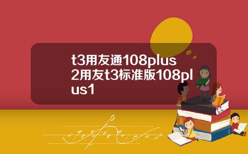 t3用友通108plus2用友t3标准版108plus1