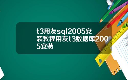 t3用友sql2005安装教程用友t3数据库2005安装