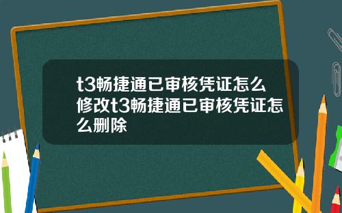 t3畅捷通已审核凭证怎么修改t3畅捷通已审核凭证怎么删除
